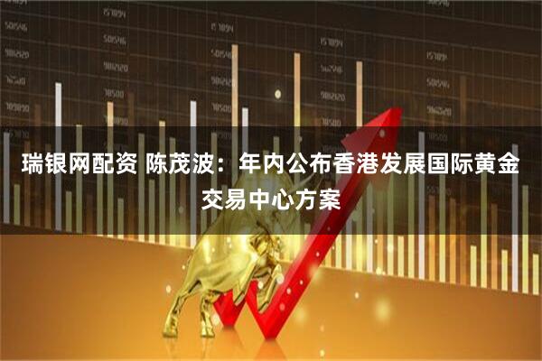 瑞银网配资 陈茂波：年内公布香港发展国际黄金交易中心方案