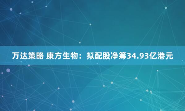 万达策略 康方生物：拟配股净筹34.93亿港元
