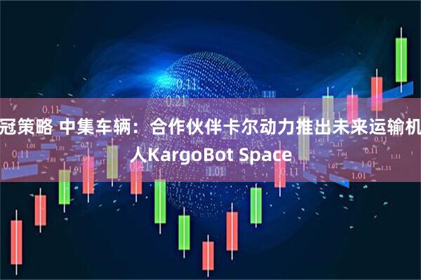 鼎冠策略 中集车辆：合作伙伴卡尔动力推出未来运输机器人KargoBot Space