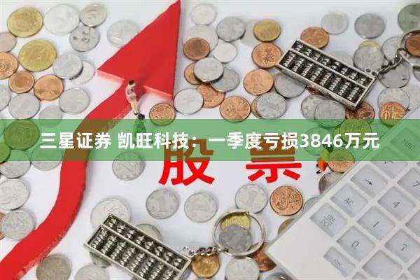 三星证券 凯旺科技：一季度亏损3846万元