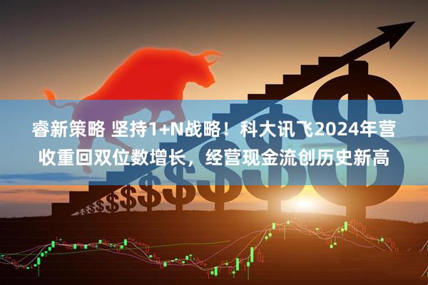 睿新策略 坚持1+N战略！科大讯飞2024年营收重回双位数增长，经营现金流创历史新高