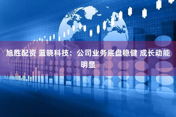 旭胜配资 蓝晓科技：公司业务底盘稳健 成长动能明显