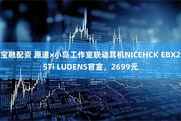 宝融配资 原道×小岛工作室联动耳机NICEHCK EBX25Ti LUDENS官宣，2699元