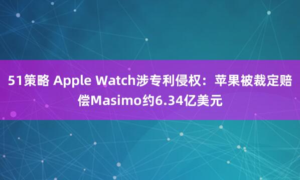 51策略 Apple Watch涉专利侵权：苹果被裁定赔偿Masimo约6.34亿美元