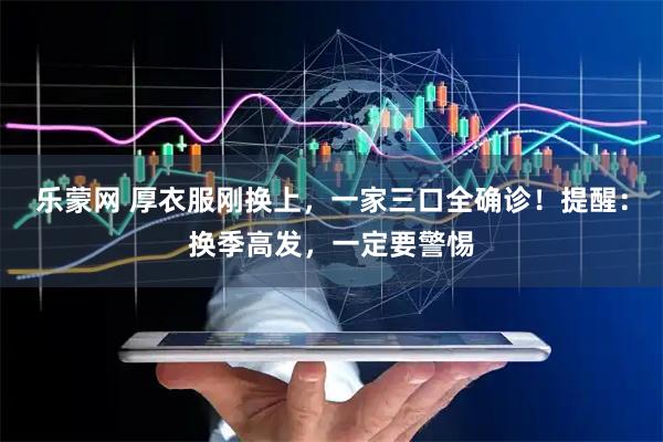 乐蒙网 厚衣服刚换上，一家三口全确诊！提醒：换季高发，一定要警惕