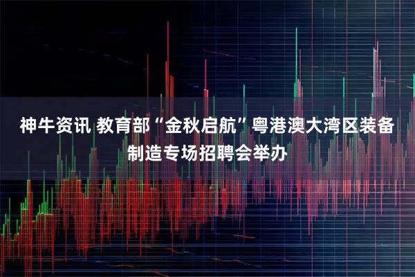 神牛资讯 教育部“金秋启航”粤港澳大湾区装备制造专场招聘会举办