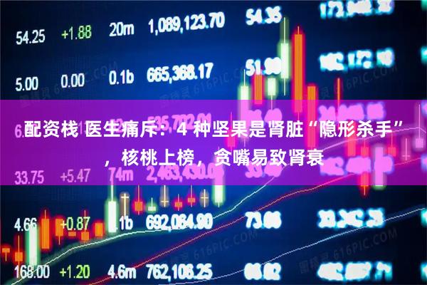 配资栈 医生痛斥：4 种坚果是肾脏“隐形杀手”，核桃上榜，贪嘴易致肾衰