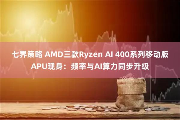 七界策略 AMD三款Ryzen AI 400系列移动版APU现身：频率与AI算力同步升级
