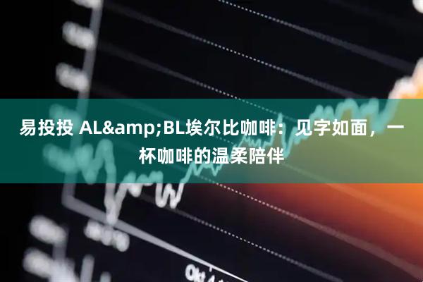 易投投 AL&BL埃尔比咖啡：见字如面，一杯咖啡的温柔陪伴
