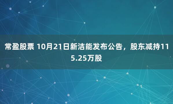 常盈股票 10月21日新洁能发布公告，股东减持115.25万股