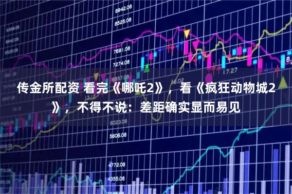 传金所配资 看完《哪吒2》，看《疯狂动物城2》，不得不说：差距确实显而易见