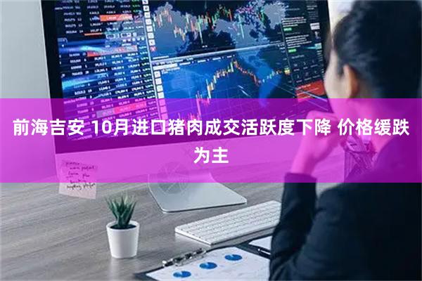 前海吉安 10月进口猪肉成交活跃度下降 价格缓跌为主