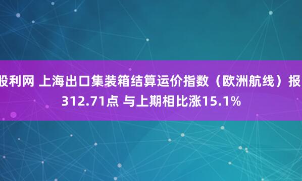 股利网 上海出口集装箱结算运价指数（欧洲航线）报1312.71点 与上期相比涨15.1%