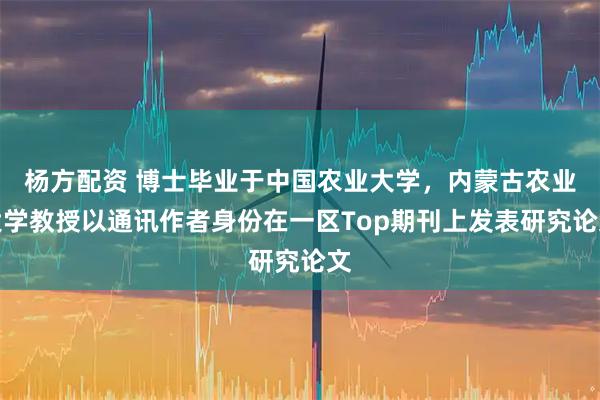 杨方配资 博士毕业于中国农业大学，内蒙古农业大学教授以通讯作者身份在一区Top期刊上发表研究论文