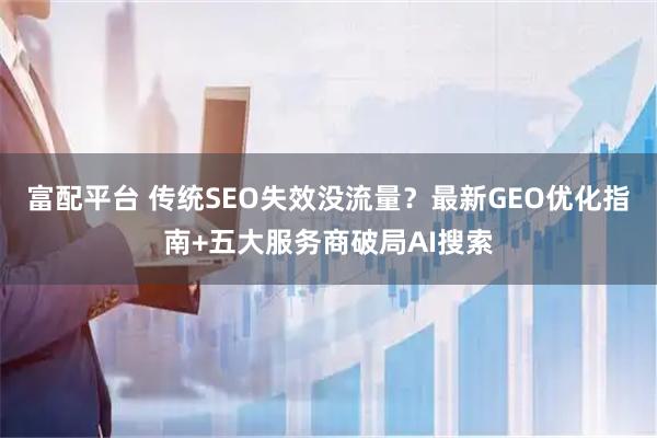 富配平台 传统SEO失效没流量？最新GEO优化指南+五大服务商破局AI搜索