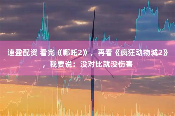 速盈配资 看完《哪吒2》，再看《疯狂动物城2》，我要说：没对比就没伤害