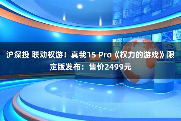 沪深投 联动权游！真我15 Pro《权力的游戏》限定版发布：售价2499元
