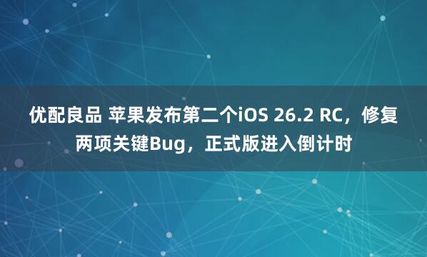 优配良品 苹果发布第二个iOS 26.2 RC，修复两项关键Bug，正式版进入倒计时
