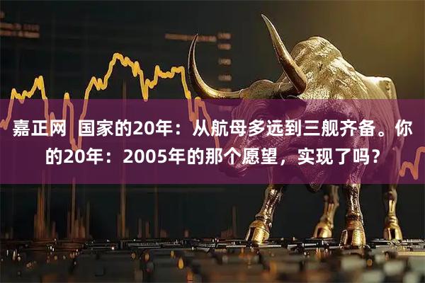 嘉正网  国家的20年：从航母多远到三舰齐备。你的20年：2005年的那个愿望，实现了吗？