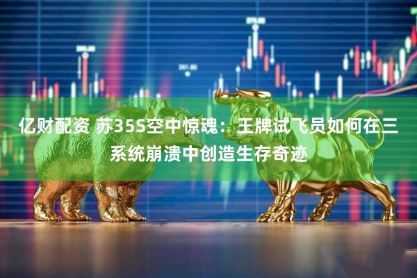 亿财配资 苏35S空中惊魂：王牌试飞员如何在三系统崩溃中创造生存奇迹