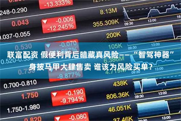 联富配资 假便利背后暗藏真风险—— “智驾神器”身披马甲大肆售卖 谁该为风险买单？