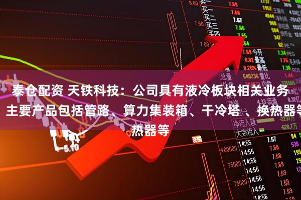 泰仓配资 天铁科技：公司具有液冷板块相关业务，主要产品包括管路、算力集装箱、干冷塔 、换热器等