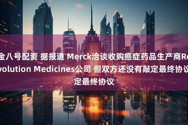 金八号配资 据报道 Merck洽谈收购癌症药品生产商Revolution Medicines公司 但双方还没有敲定最终协议