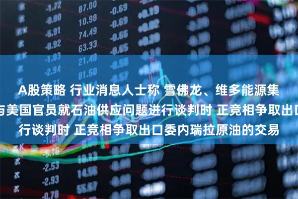 A股策略 行业消息人士称 雪佛龙、维多能源集团及其他石油公司在与美国官员就石油供应问题进行谈判时 正竞相争取出口委内瑞拉原油的交易
