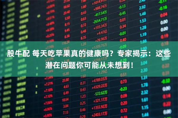 股牛配 每天吃苹果真的健康吗？专家揭示：这些潜在问题你可能从未想到！