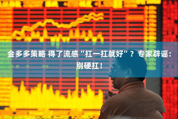 金多多策略 得了流感“扛一扛就好”？专家辟谣：别硬扛！